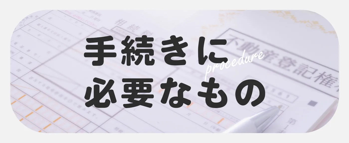 手続きに必要なものをご紹介