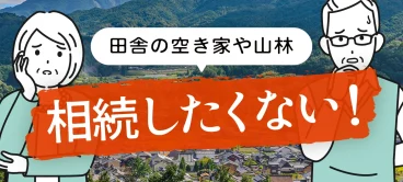 田舎の空き家や山林を相続したくない！